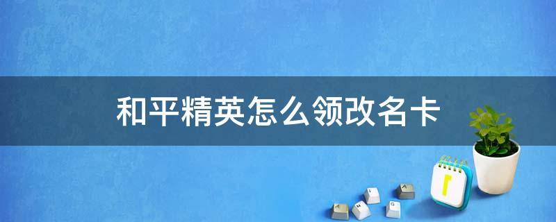 和平精英怎么領(lǐng)改名卡（和平精英改名卡）