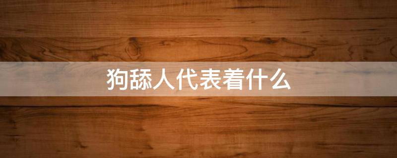 狗舔人代表着什么 狗狗舔人是代表什么