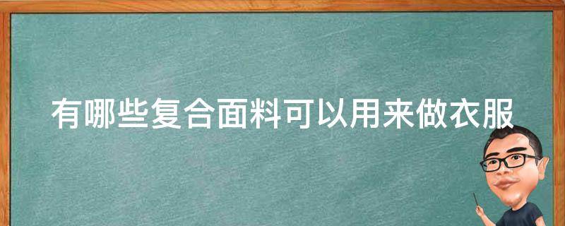 有哪些复合面料可以用来做衣服（复合面料种类）