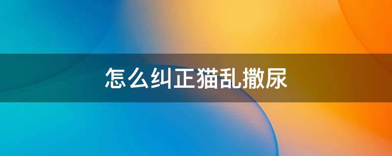 怎么糾正貓亂撒尿 貓胡亂撒尿怎么糾正