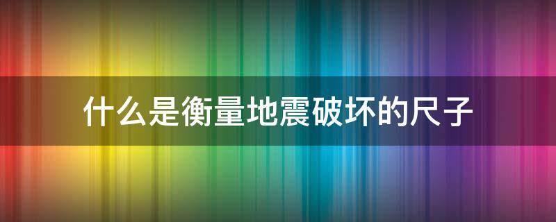 什么是衡量地震破壞的尺子 什么是衡量地震破壞程度