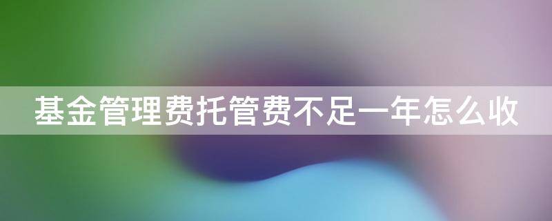 基金管理费托管费不足一年怎么收（基金管理费托管费不足一年怎么收的）