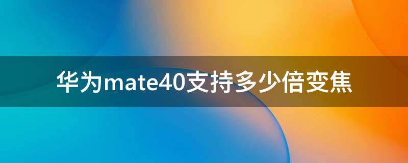 華為mate40支持多少倍變焦 華為mate40支持幾倍光學變焦