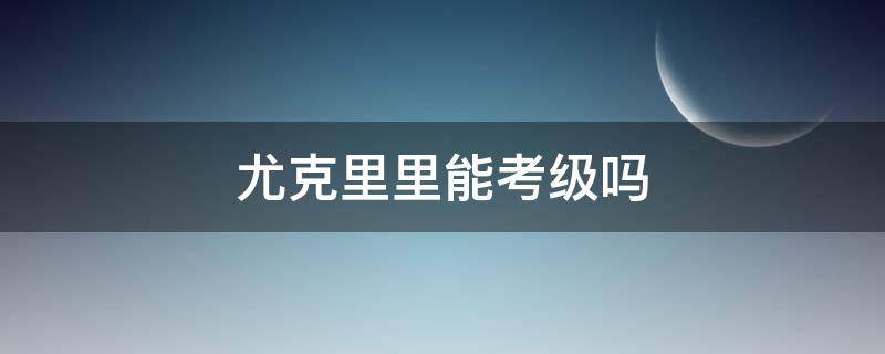 尤克里里能考级吗 尤克里里需要考级吗?