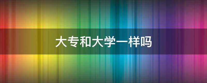 大專和大學(xué)一樣嗎 大學(xué)跟大專一樣嗎