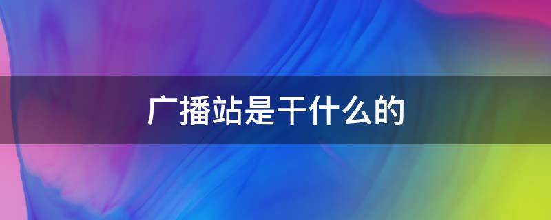 广播站是干什么的 广播站是干什么的地方