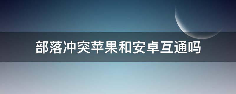 部落沖突蘋果和安卓互通嗎 部落沖突蘋果和安卓互通嗎微信