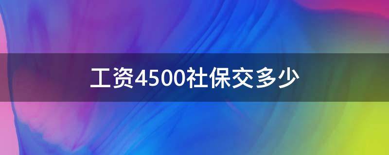 工資4500社保交多少（工資4500社保交多少,以后能領(lǐng)多少）