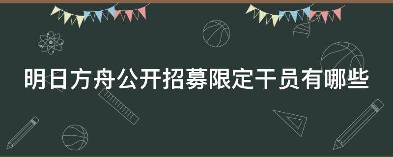 明日方舟公开招募限定干员有哪些 明日方舟公开招募概率计算