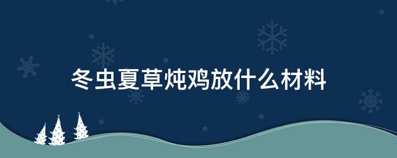 冬虫夏草炖鸡放什么材料（冬虫夏草炖鸡可以吗需要什么材料）