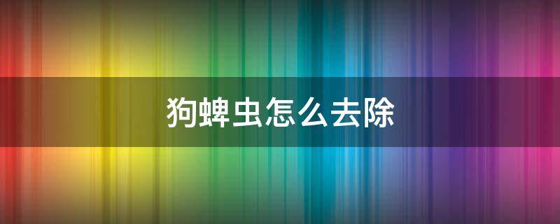 狗蜱蟲怎么去除 狗蜱蟲怎么去除簡單方法超可信