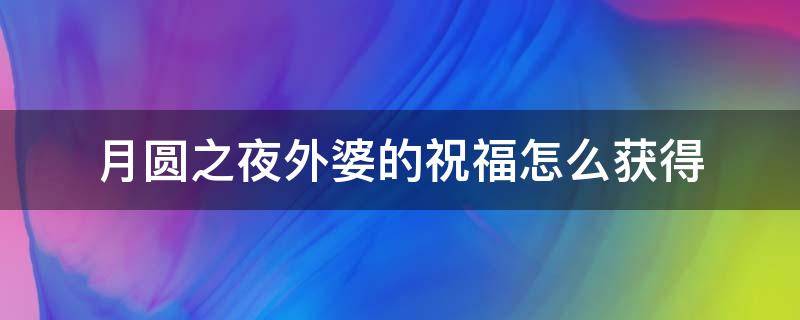 月圆之夜外婆的祝福怎么获得（月圆之夜外婆你好）