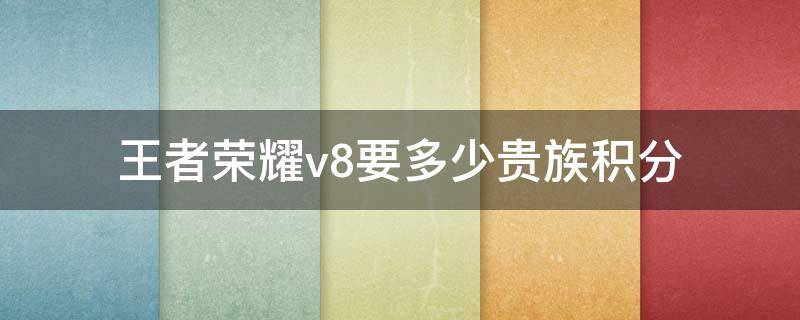 王者荣耀v8要多少贵族积分（王者荣耀V8要多少贵族积分）