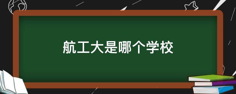 航工大是哪個學(xué)校（航大是哪個大學(xué)）