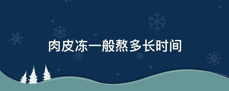 肉皮冻一般熬多长时间 肉皮冻熬制几个小时