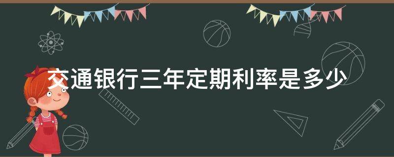 交通银行三年定期利率是多少（交通银行定期存款3年利率是多少）