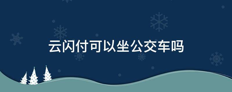 云闪付可以坐公交车吗（云闪付可以直接坐公交吗）