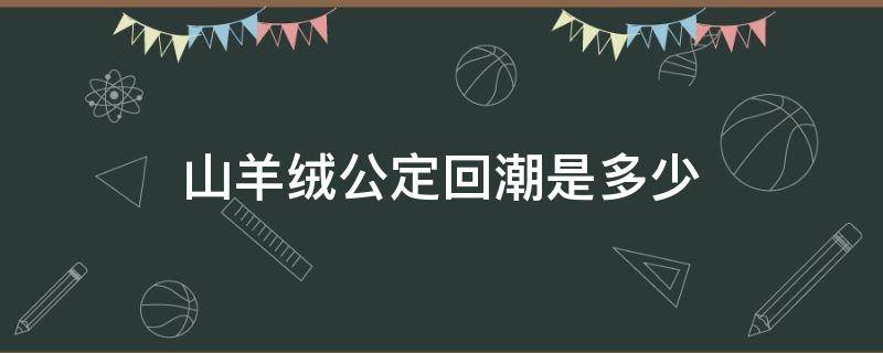 山羊绒公定回潮是多少 山羊绒公定回潮率