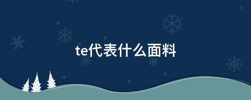 te代表什么面料 TE是什么面料