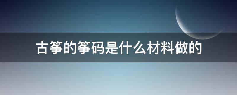 古筝的筝码是什么材料做的（古筝的筝码是用来做什么的）