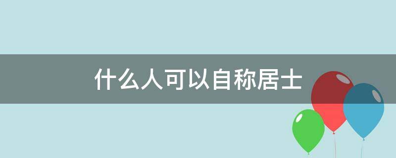 什么人可以自称居士（可以自称居士吗）