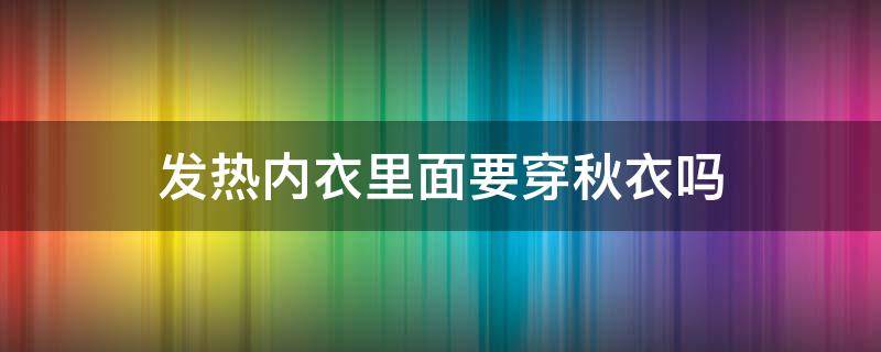 发热内衣里面要穿秋衣吗（发热秋衣真的发热吗）