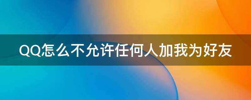 QQ怎么不允许任何人加我为好友（qq怎么不允许任何人加我为好友呢）