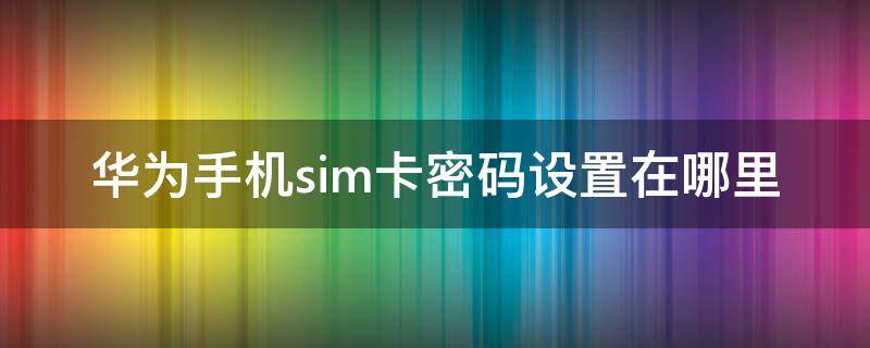 华为手机sim卡密码设置在哪里（华为手机的sim卡如何设置密码）