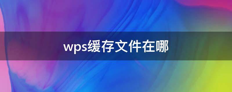 wps缓存文件在哪 wps缓存文件在哪个文件夹