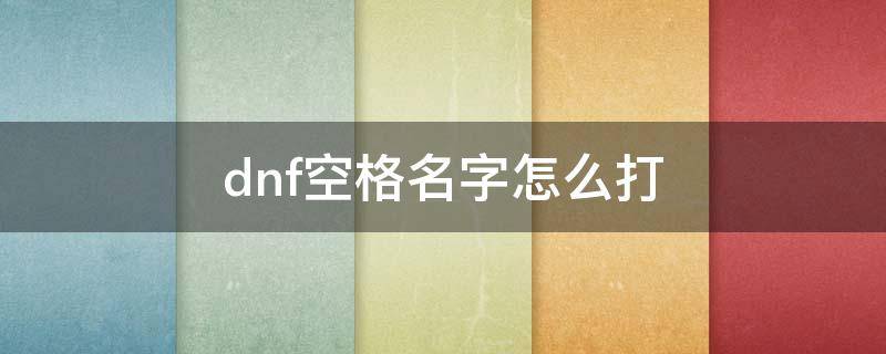 dnf空格名字怎么打 dnf空格名字怎么打出来最新