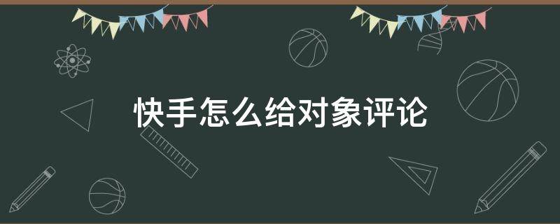 快手怎么給對象評論（怎么在對象快手下評論）