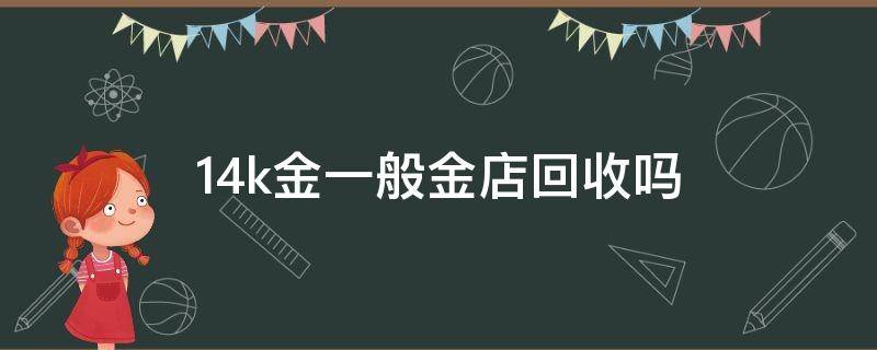 14k金一般金店回收吗 14k金能回收吗?