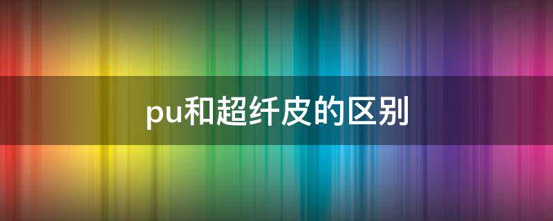 pu和超纤皮的区别 PU和超纤皮的区别