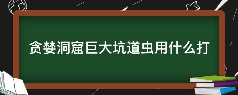 貪婪洞窟巨大坑道蟲用什么打 貪婪洞窟噩夢大蟲打法