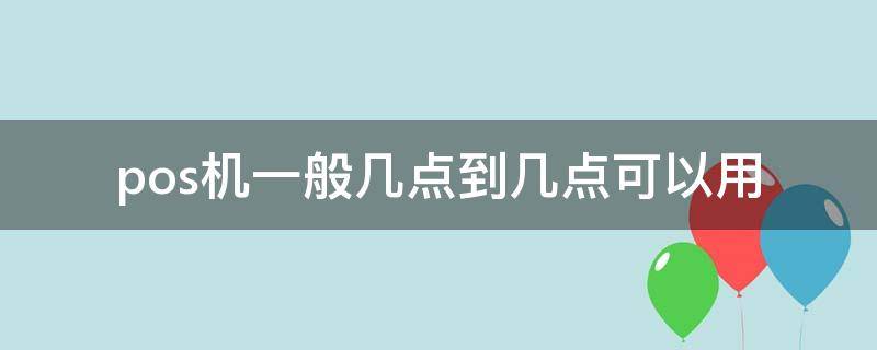 pos机一般几点到几点可以用 pos机几点到几点不能用