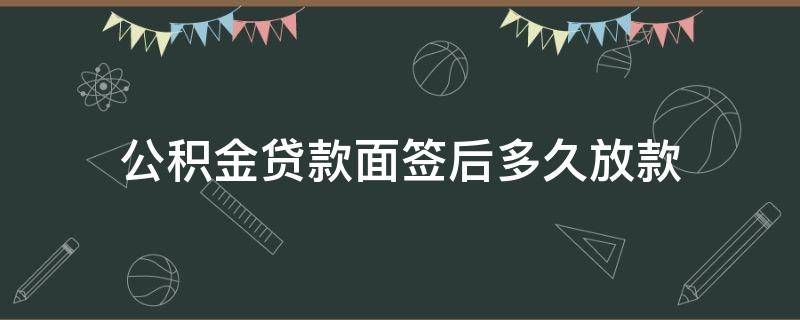 公积金贷款面签后多久放款（住房公积金贷款面签后多久放款）