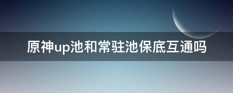 原神up池和常驻池保底互通吗（原神up池子和常驻池保底）