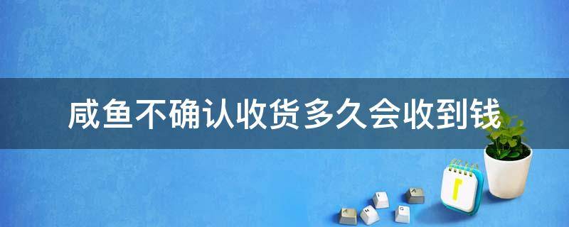 咸鱼不确认收货多久会收到钱（闲鱼网买家不确认收货多久能收到钱）