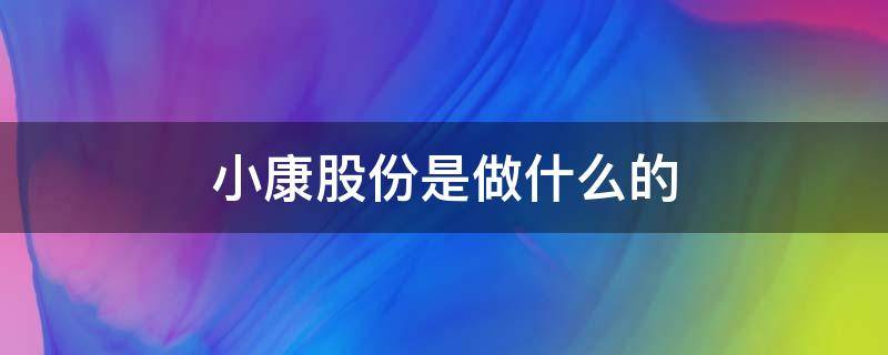 小康股份是做什么的（小康股份是做什么的企業(yè)）