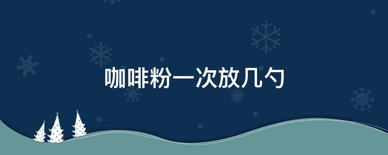 咖啡粉一次放几勺 咖啡粉一次放多少克好