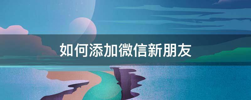 如何添加微信新朋友 微信上如何添加新朋友