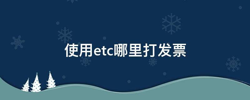 使用etc哪里打发票 etc如何打印发票