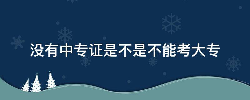 沒有中專證是不是不能考大專 沒有中專證能不能考大專