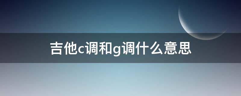 吉他c调和g调什么意思（吉他是g调还是c调）