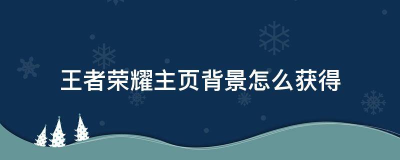 王者荣耀主页背景怎么获得 王者个人页面背景怎么获得