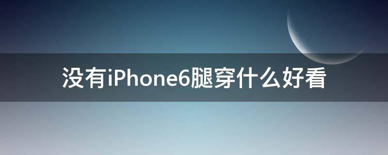 沒有iPhone6腿穿什么好看