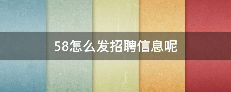 58怎么发招聘信息呢（58如何发招聘信息）