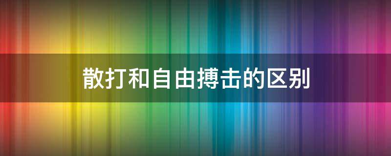 散打和自由搏击的区别（散打和自由搏击的区别哪个更实用）