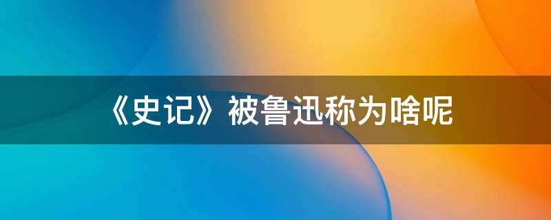 《史记》被鲁迅称为啥呢 史记曾被鲁迅称为什么