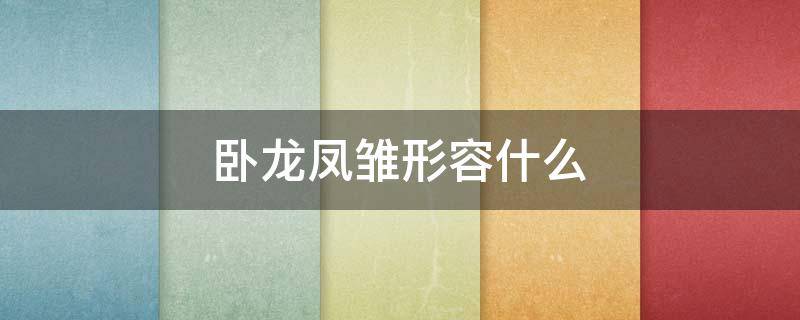 臥龍鳳雛形容什么 臥龍鳳雛比喻什么